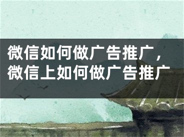 微信如何做廣告推廣，微信上如何做廣告推廣