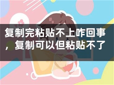 復(fù)制完粘貼不上咋回事，復(fù)制可以但粘貼不了