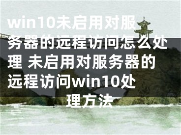 win10未啟用對(duì)服務(wù)器的遠(yuǎn)程訪問怎么處理 未啟用對(duì)服務(wù)器的遠(yuǎn)程訪問win10處理方法