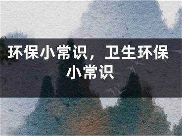 環(huán)保小常識(shí)，衛(wèi)生環(huán)保小常識(shí)