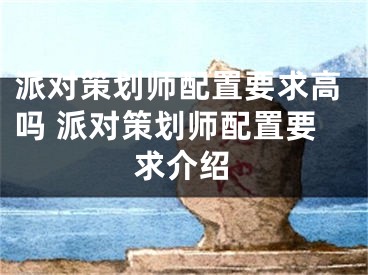 派對(duì)策劃師配置要求高嗎 派對(duì)策劃師配置要求介紹