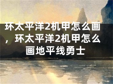 環(huán)太平洋2機甲怎么畫，環(huán)太平洋2機甲怎么畫地平線勇士