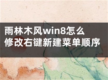 雨林木風win8怎么修改右鍵新建菜單順序