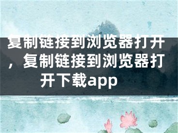 復(fù)制鏈接到瀏覽器打開，復(fù)制鏈接到瀏覽器打開下載app