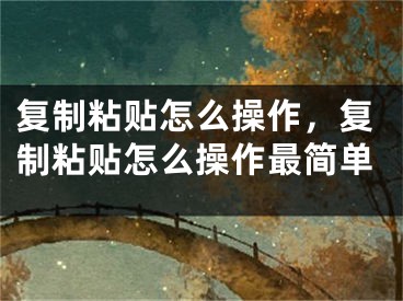 復(fù)制粘貼怎么操作，復(fù)制粘貼怎么操作最簡(jiǎn)單