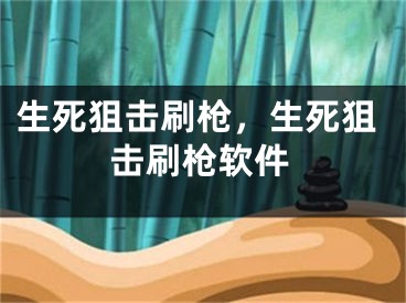 生死狙擊刷槍，生死狙擊刷槍軟件