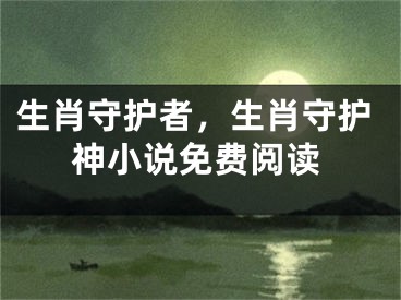 生肖守護(hù)者，生肖守護(hù)神小說免費(fèi)閱讀