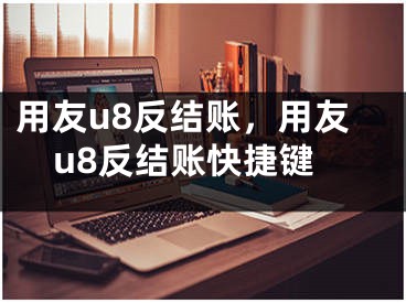 用友u8反結(jié)賬，用友u8反結(jié)賬快捷鍵