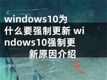 windows10為什么要強制更新 windows10強制更新原因介紹