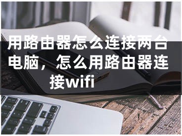 用路由器怎么連接兩臺(tái)電腦，怎么用路由器連接wifi