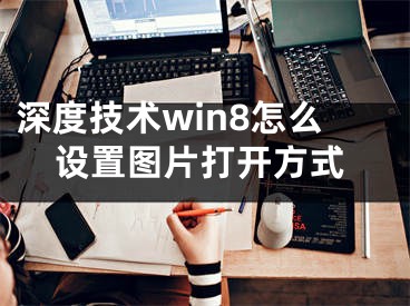 深度技術(shù)win8怎么設(shè)置圖片打開方式