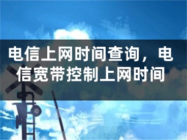 電信上網(wǎng)時(shí)間查詢，電信寬帶控制上網(wǎng)時(shí)間