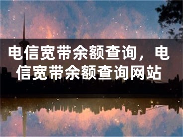 電信寬帶余額查詢，電信寬帶余額查詢網站