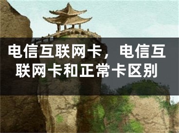 電信互聯(lián)網(wǎng)卡，電信互聯(lián)網(wǎng)卡和正常卡區(qū)別