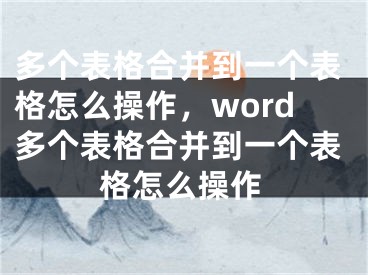 多個(gè)表格合并到一個(gè)表格怎么操作，word多個(gè)表格合并到一個(gè)表格怎么操作