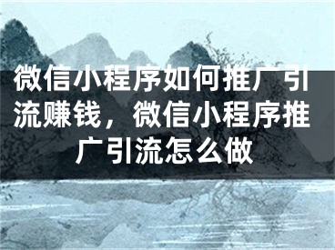 微信小程序如何推廣引流賺錢，微信小程序推廣引流怎么做