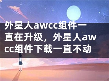 外星人awcc組件一直在升級(jí)，外星人awcc組件下載一直不動(dòng)