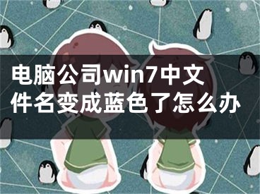 電腦公司win7中文件名變成藍(lán)色了怎么辦