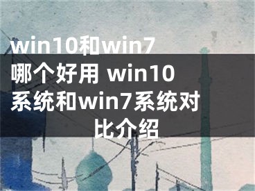 win10和win7哪個好用 win10系統(tǒng)和win7系統(tǒng)對比介紹