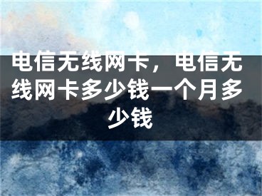 電信無線網(wǎng)卡，電信無線網(wǎng)卡多少錢一個(gè)月多少錢