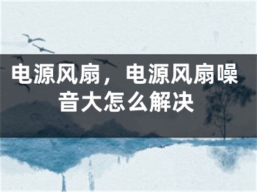 電源風(fēng)扇，電源風(fēng)扇噪音大怎么解決