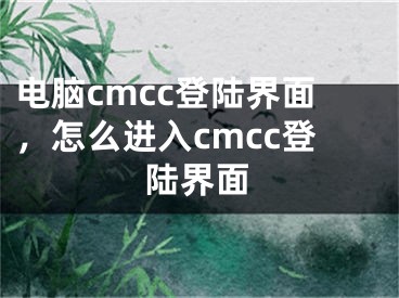 電腦cmcc登陸界面，怎么進(jìn)入cmcc登陸界面