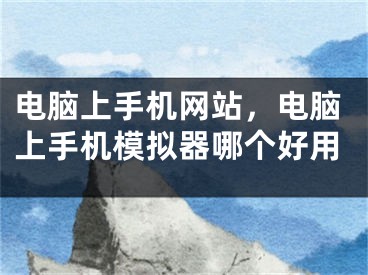 電腦上手機網(wǎng)站，電腦上手機模擬器哪個好用