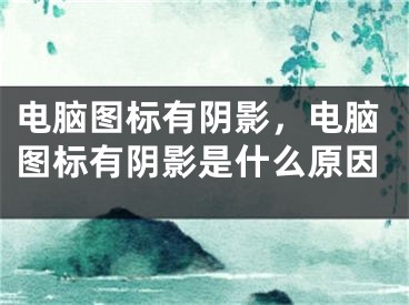 電腦圖標(biāo)有陰影，電腦圖標(biāo)有陰影是什么原因