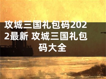 攻城三國(guó)禮包碼2022最新 攻城三國(guó)禮包碼大全