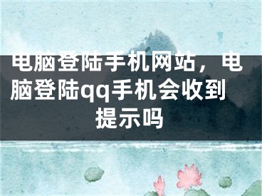 電腦登陸手機(jī)網(wǎng)站，電腦登陸qq手機(jī)會收到提示嗎