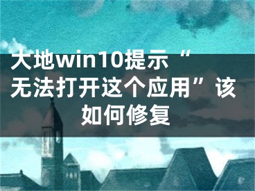 大地win10提示“無法打開這個應用”該如何修復