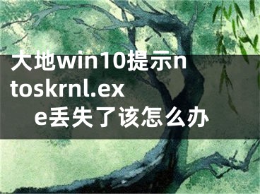 大地win10提示ntoskrnl.exe丟失了該怎么辦