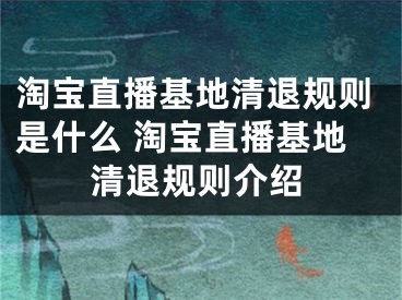 淘寶直播基地清退規(guī)則是什么 淘寶直播基地清退規(guī)則介紹