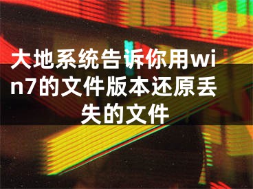 大地系統(tǒng)告訴你用win7的文件版本還原丟失的文件