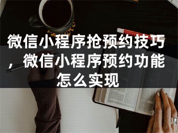 微信小程序搶預(yù)約技巧，微信小程序預(yù)約功能怎么實(shí)現(xiàn)