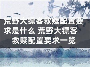 荒野大鏢客救贖配置要求是什么 荒野大鏢客救贖配置要求一覽