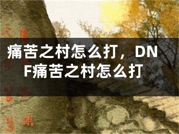 痛苦之村怎么打，DNF痛苦之村怎么打