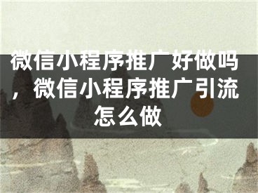 微信小程序推廣好做嗎，微信小程序推廣引流怎么做