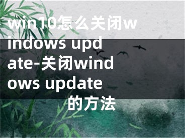 win10怎么關(guān)閉windows update-關(guān)閉windows update的方法