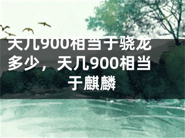 天幾900相當于驍龍多少，天幾900相當于麒麟