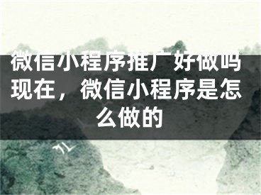 微信小程序推廣好做嗎現(xiàn)在，微信小程序是怎么做的