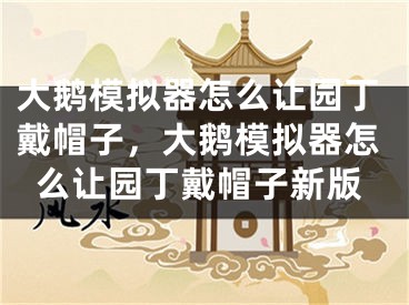 大鵝模擬器怎么讓園丁戴帽子，大鵝模擬器怎么讓園丁戴帽子新版