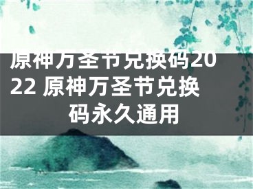 原神萬圣節(jié)兌換碼2022 原神萬圣節(jié)兌換碼永久通用