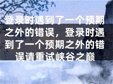 登錄時遇到了一個預期之外的錯誤，登錄時遇到了一個預期之外的錯誤請重試峽谷之巔