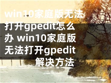 win10家庭版無法打開gpedit怎么辦 win10家庭版無法打開gpedit解決方法