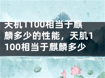 天機1100相當于麒麟多少的性能，天肌1100相當于麒麟多少