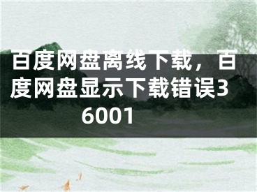 百度網(wǎng)盤離線下載，百度網(wǎng)盤顯示下載錯(cuò)誤36001