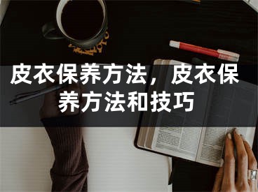 皮衣保養(yǎng)方法，皮衣保養(yǎng)方法和技巧