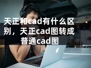 天正和cad有什么區(qū)別，天正cad圖轉成普通cad圖