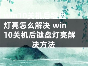 win10關(guān)機(jī)后鍵盤燈亮怎么解決 win10關(guān)機(jī)后鍵盤燈亮解決方法